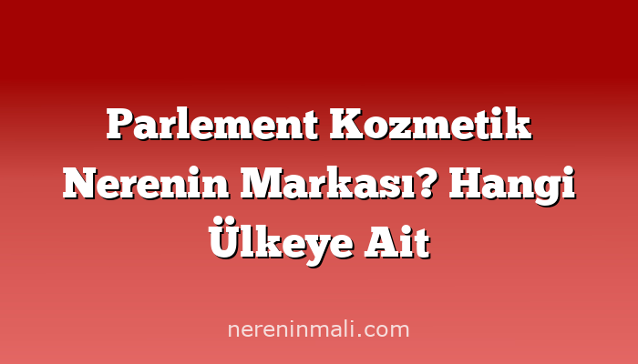 Parlement Kozmetik Nerenin Markası? Hangi Ülkeye Ait