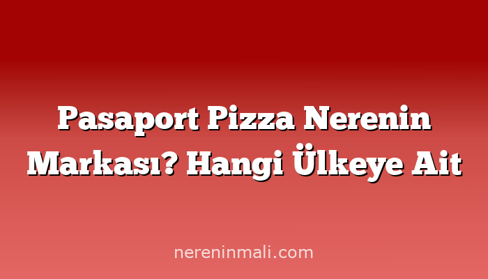 Pasaport Pizza Nerenin Markası? Hangi Ülkeye Ait