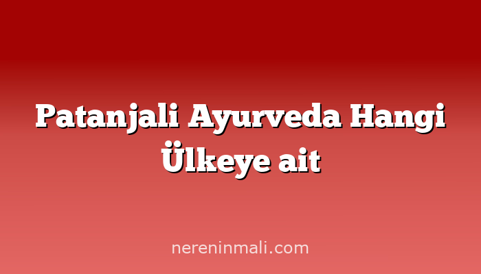 Patanjali Ayurveda Hangi Ülkeye ait