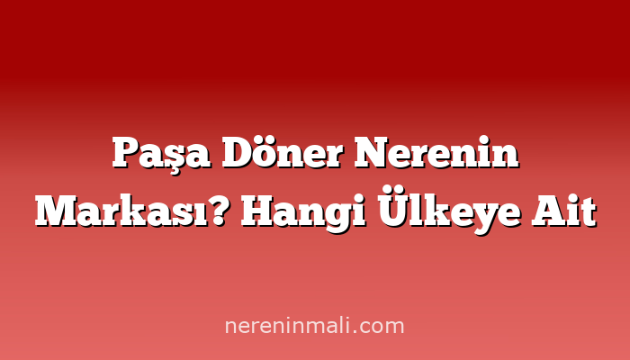 Paşa Döner Nerenin Markası? Hangi Ülkeye Ait