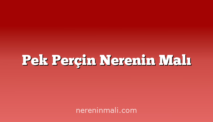 Pek Perçin Nerenin Malı