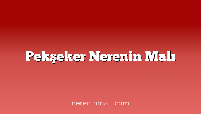 Pekşeker Nerenin Malı