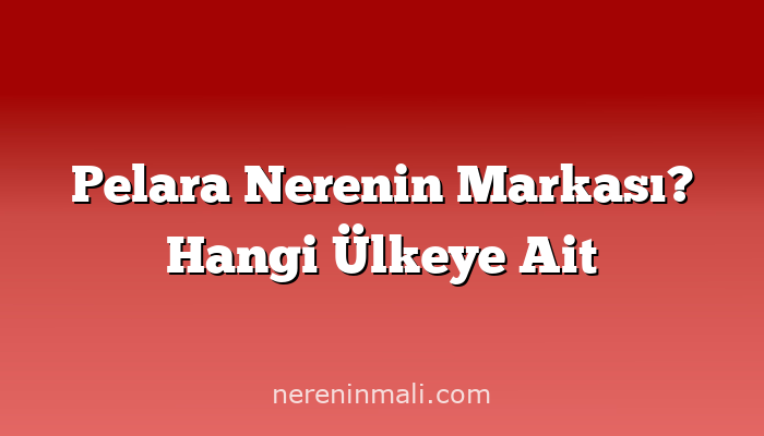 Pelara Nerenin Markası? Hangi Ülkeye Ait