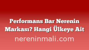 Performans Bar Nerenin Markası? Hangi Ülkeye Ait