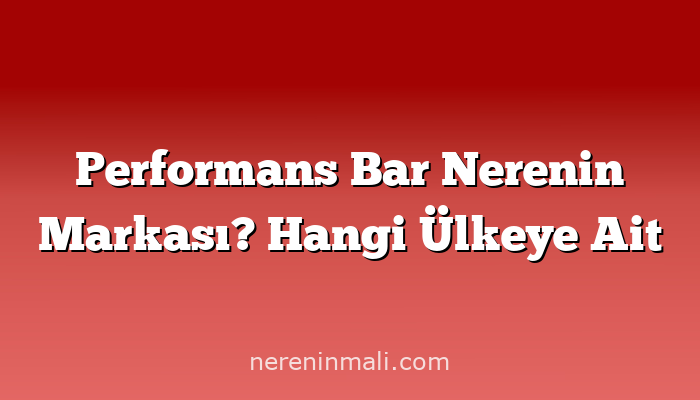 Performans Bar Nerenin Markası? Hangi Ülkeye Ait