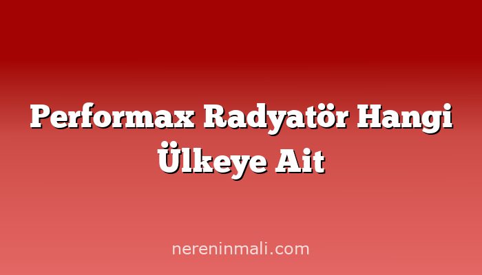 Performax Radyatör Hangi Ülkeye Ait