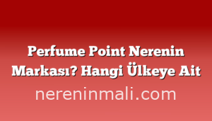 Perfume Point Nerenin Markası? Hangi Ülkeye Ait