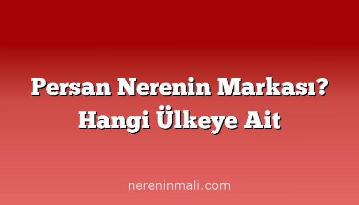 Persan Nerenin Markası? Hangi Ülkeye Ait