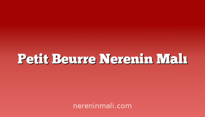 Petit Beurre Nerenin Malı