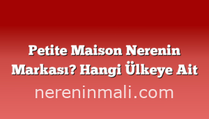 Petite Maison Nerenin Markası? Hangi Ülkeye Ait