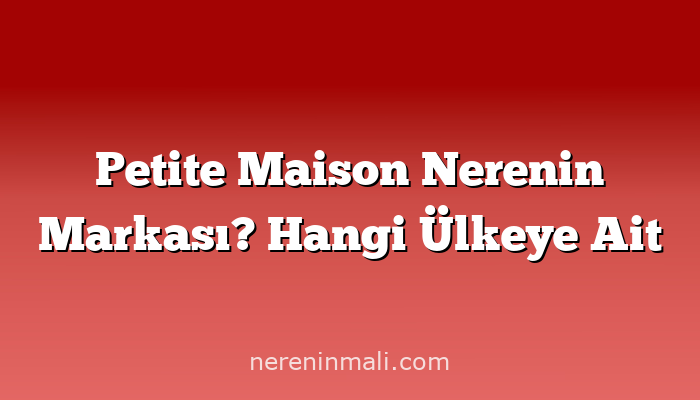 Petite Maison Nerenin Markası? Hangi Ülkeye Ait