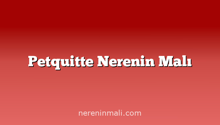 Petquitte Nerenin Malı