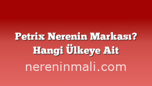 Petrix Nerenin Markası? Hangi Ülkeye Ait