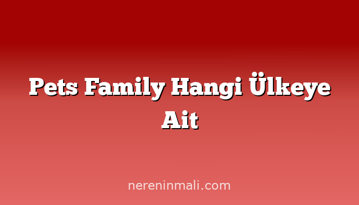 Pets Family Hangi Ülkeye Ait