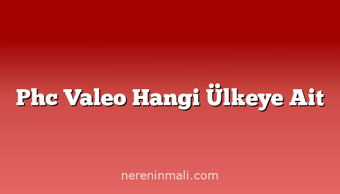 Phc Valeo Hangi Ülkeye Ait