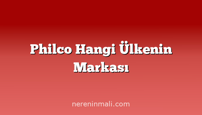 Philco Hangi Ülkenin Markası