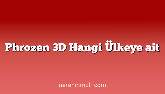 Phrozen 3D Hangi Ülkeye ait