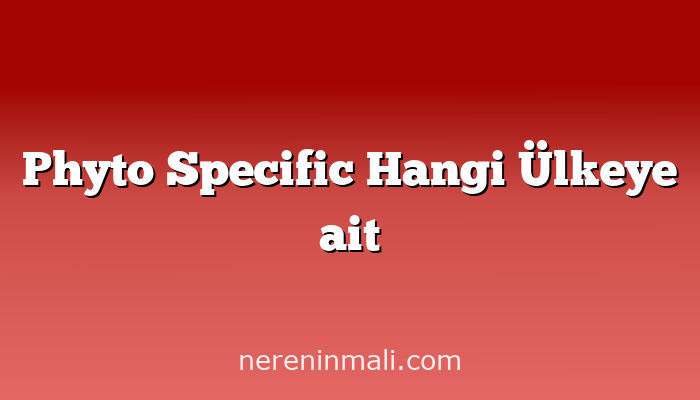 Phyto Specific Hangi Ülkeye ait