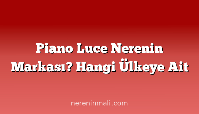 Piano Luce Nerenin Markası? Hangi Ülkeye Ait