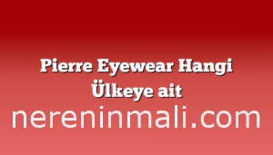 Pierre Eyewear Hangi Ülkeye ait