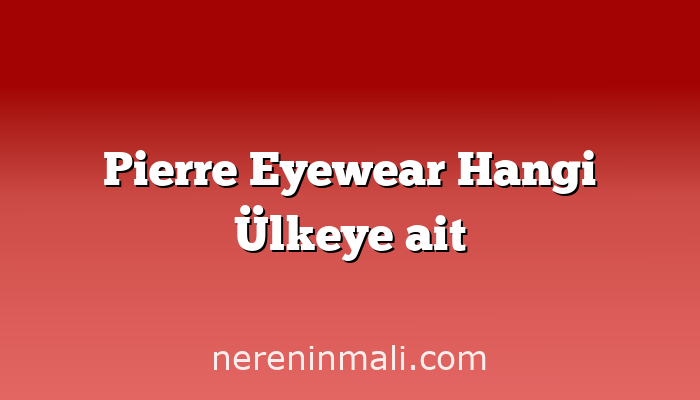 Pierre Eyewear Hangi Ülkeye ait