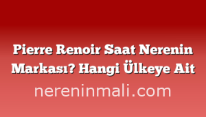 Pierre Renoir Saat Nerenin Markası? Hangi Ülkeye Ait