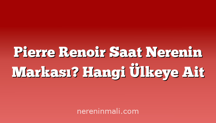 Pierre Renoir Saat Nerenin Markası? Hangi Ülkeye Ait