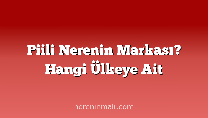 Piili Nerenin Markası? Hangi Ülkeye Ait