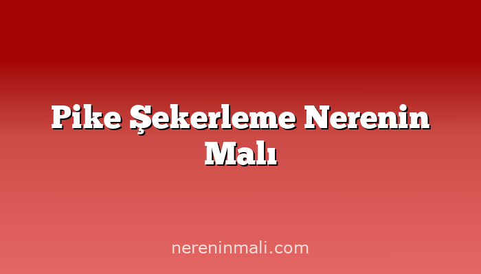 Pike Şekerleme Nerenin Malı