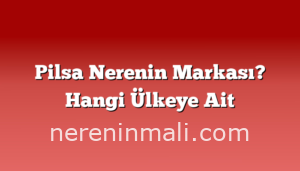 Pilsa Nerenin Markası? Hangi Ülkeye Ait