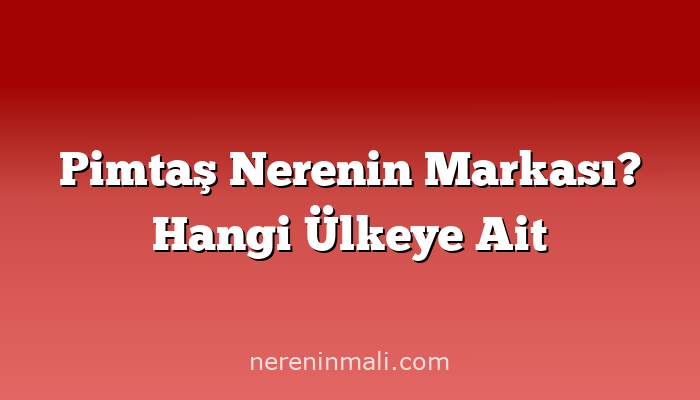 Pimtaş Nerenin Markası? Hangi Ülkeye Ait