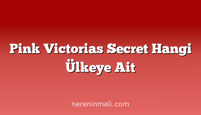 Pink Victorias Secret Hangi Ülkeye Ait