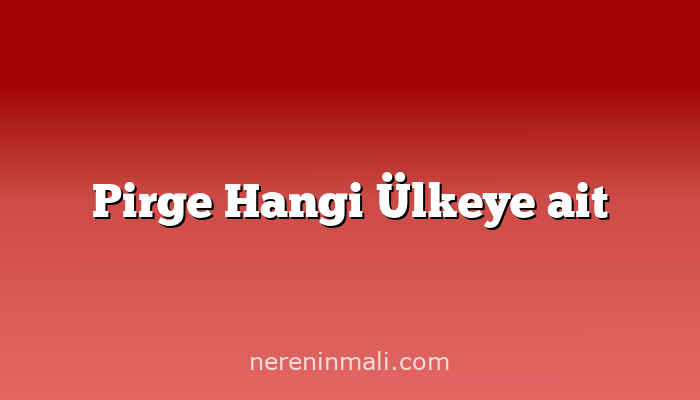 Pirge Hangi Ülkeye ait