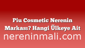 Piu Cosmetic Nerenin Markası? Hangi Ülkeye Ait