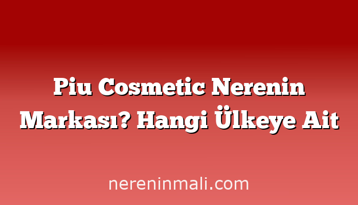 Piu Cosmetic Nerenin Markası? Hangi Ülkeye Ait