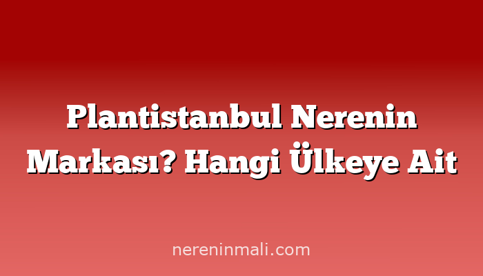 Plantistanbul Nerenin Markası? Hangi Ülkeye Ait