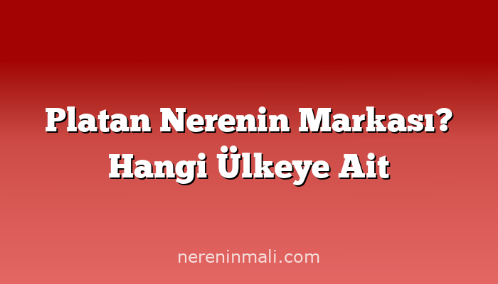 Platan Nerenin Markası? Hangi Ülkeye Ait