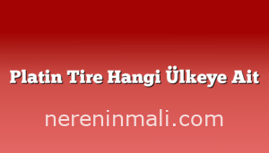 Platin Tire Hangi Ülkeye Ait