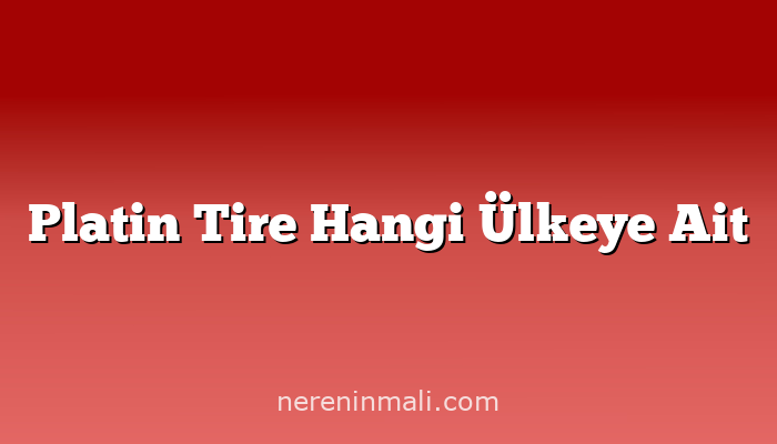 Platin Tire Hangi Ülkeye Ait