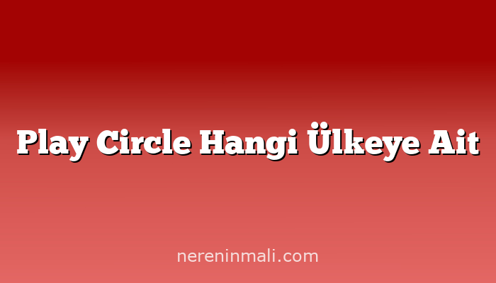 Play Circle Hangi Ülkeye Ait