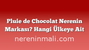 Pluie de Chocolat Nerenin Markası? Hangi Ülkeye Ait