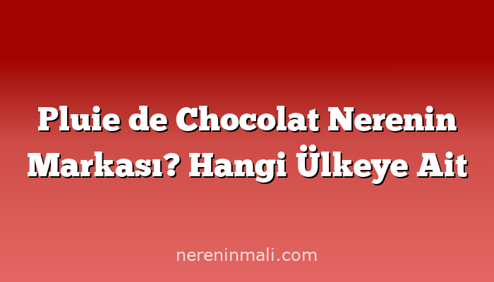 Pluie de Chocolat Nerenin Markası? Hangi Ülkeye Ait