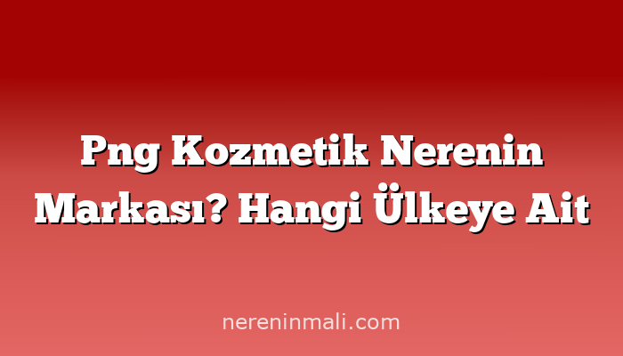 Png Kozmetik Nerenin Markası? Hangi Ülkeye Ait