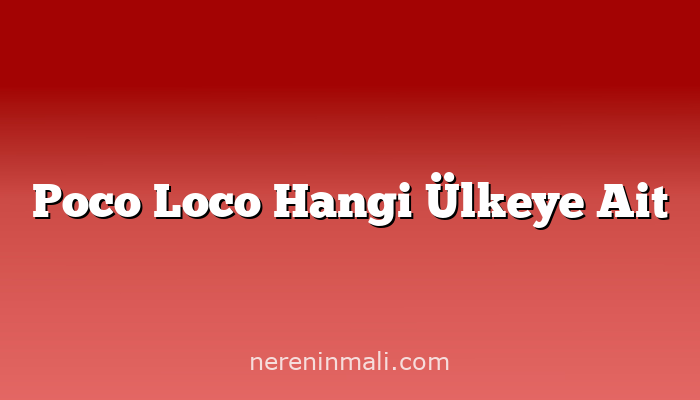 Poco Loco Hangi Ülkeye Ait