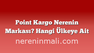 Point Kargo Nerenin Markası? Hangi Ülkeye Ait