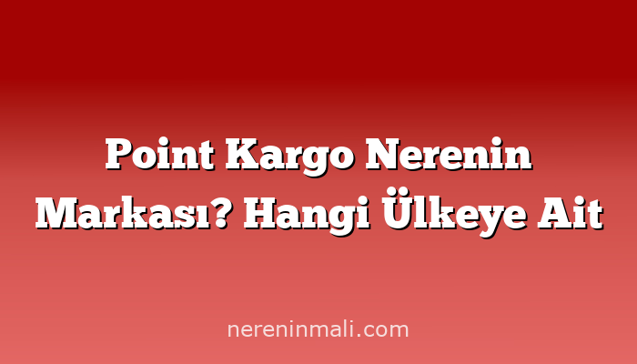 Point Kargo Nerenin Markası? Hangi Ülkeye Ait