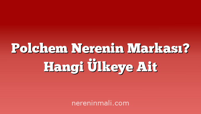 Polchem Nerenin Markası? Hangi Ülkeye Ait