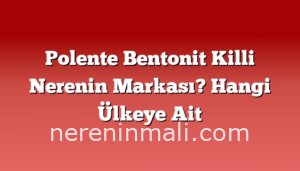 Polente Bentonit Killi Nerenin Markası? Hangi Ülkeye Ait