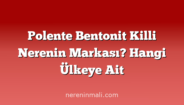 Polente Bentonit Killi Nerenin Markası? Hangi Ülkeye Ait