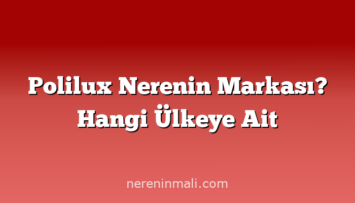 Polilux Nerenin Markası? Hangi Ülkeye Ait